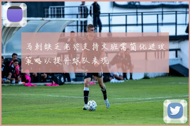 马刺缺乏老将支持文班需简化进攻策略以提升球队表现