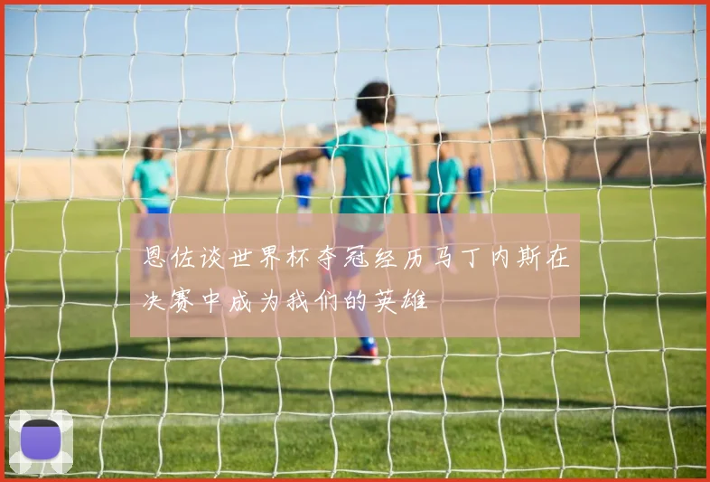 恩佐谈世界杯夺冠经历马丁内斯在决赛中成为我们的英雄
