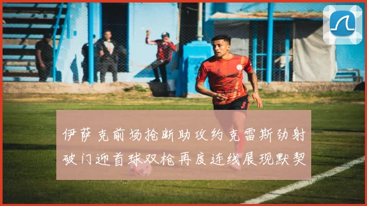 伊萨克前场抢断助攻约克雷斯劲射破门迎首球双枪再度连线展现默契
