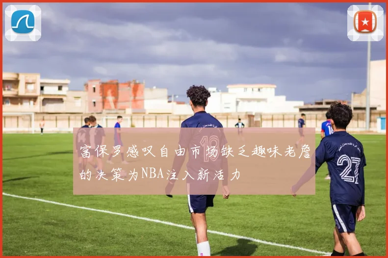富保罗感叹自由市场缺乏趣味老詹的决策为NBA注入新活力