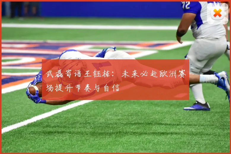 武磊寄语王钰栋：未来必赴欧洲赛场提升节奏与自信