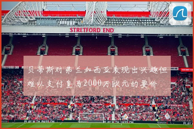 贝蒂斯对弗兰加西亚表现出兴趣但难以支付皇马2000万欧元的要价