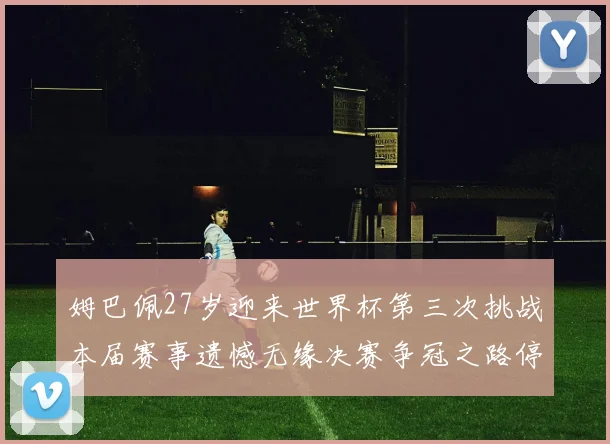 姆巴佩27岁迎来世界杯第三次挑战本届赛事遗憾无缘决赛争冠之路停滞