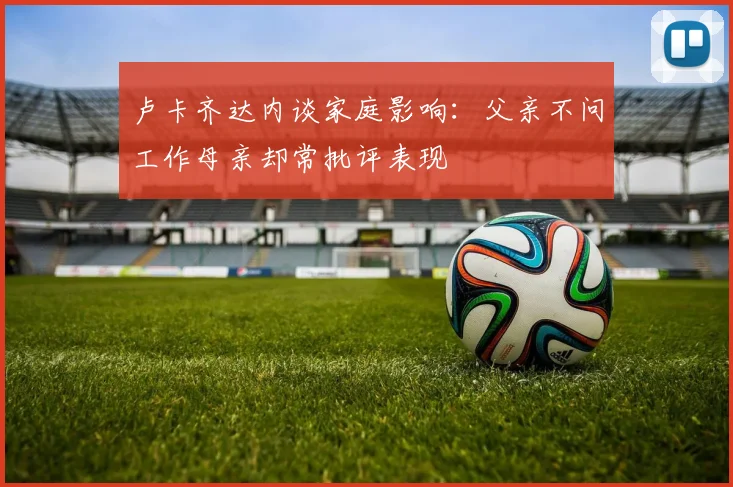 卢卡齐达内谈家庭影响：父亲不问工作母亲却常批评表现