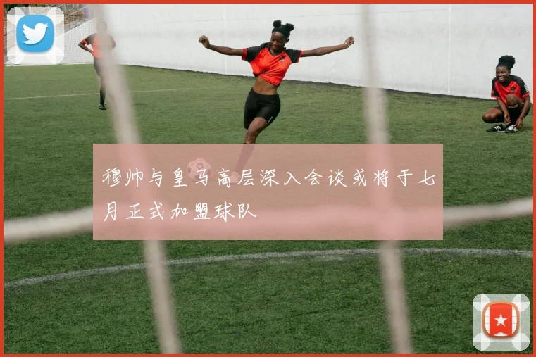 穆帅与皇马高层深入会谈或将于七月正式加盟球队
