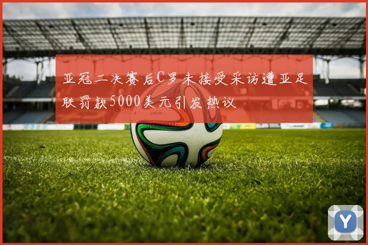 亚冠二决赛后C罗未接受采访遭亚足联罚款5000美元引发热议