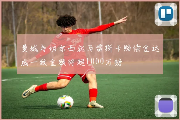 曼城与切尔西就马雷斯卡赔偿金达成一致金额将超1000万镑