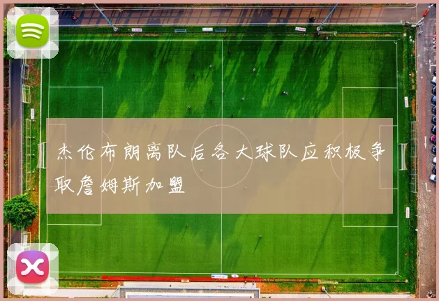 杰伦布朗离队后各大球队应积极争取詹姆斯加盟