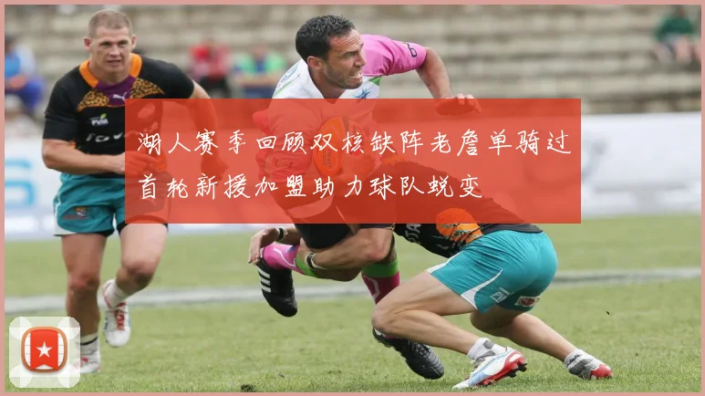 湖人赛季回顾双核缺阵老詹单骑过首轮新援加盟助力球队蜕变