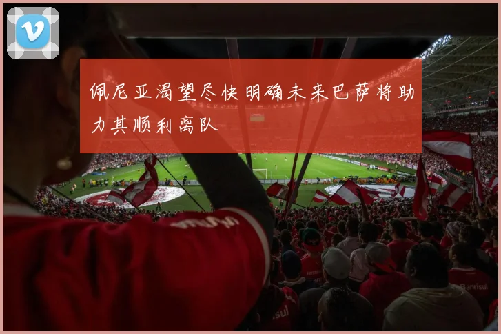 佩尼亚渴望尽快明确未来巴萨将助力其顺利离队