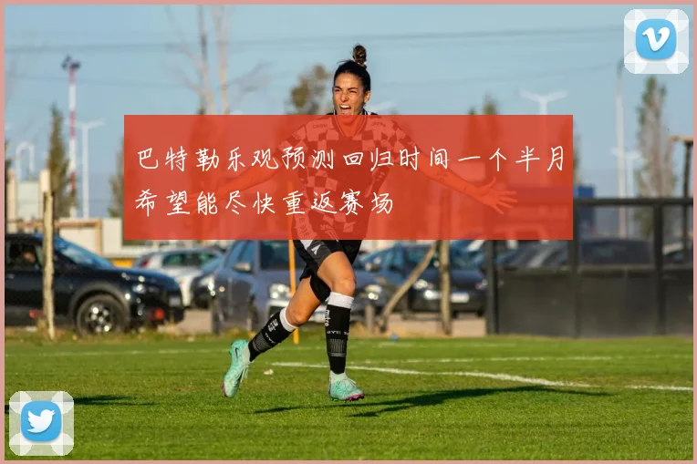 巴特勒乐观预测回归时间一个半月希望能尽快重返赛场