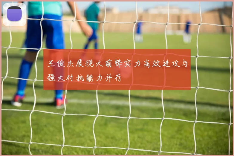 王俊杰展现大前锋实力高效进攻与强大对抗能力并存