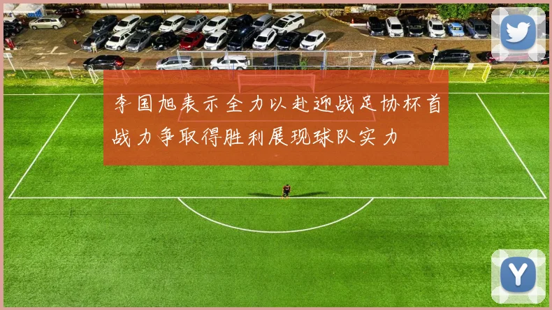 李国旭表示全力以赴迎战足协杯首战力争取得胜利展现球队实力