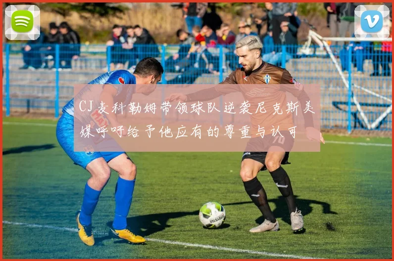 CJ麦科勒姆带领球队逆袭尼克斯美媒呼吁给予他应有的尊重与认可